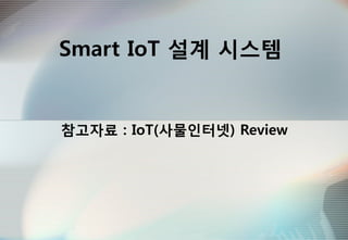 Smart IoT 설계 시스템
참고자료 : IoT(사물인터넷) Review
 