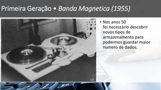 Primeira Geração • Banda Magnetica (1955)
• Nos anos 50
foi necessário descobrir
novos tipos de
armazenamento para
podermos guardar maior
numero de dados.
 