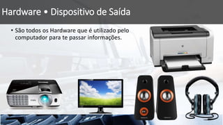 Hardware • Dispositivo de Saída
• São todos os Hardware que é utilizado pelo
computador para te passar informações.
 