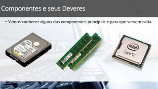 Componentes e seus Deveres
• Vamos conhecer alguns dos componentes principais e para que servem cada.
 
