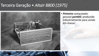 Terceira Geração • Altair 8800 (1975)
• Primeiro computador
pessoal portátil, produzido
industrialmente para venda
em massa.
 