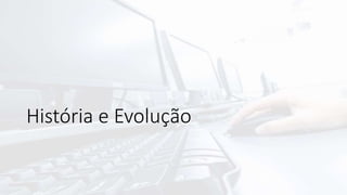 História e Evolução
 