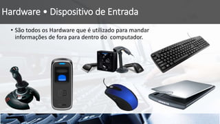 Hardware • Dispositivo de Entrada
• São todos os Hardware que é utilizado para mandar
informações de fora para dentro do computador.
 