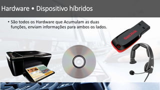 Hardware • Dispositivo híbridos
• São todos os Hardware que Acumulam as duas
funções, enviam informações para ambos os lados.
 
