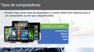 Smartphone
Iphone
Tablet
Ipad
Tipos de computadores
• Existem hoje vários tipos de dispositivos, e muitos deles nem sabemos que é
um computador, ou em que categoria estão.
Portáteis ou móveis
 