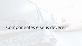Componentes e seus deveres
 