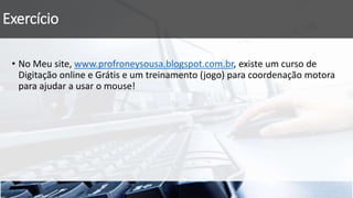 Exercício
• No Meu site, www.profroneysousa.blogspot.com.br, existe um curso de
Digitação online e Grátis e um treinamento (jogo) para coordenação motora
para ajudar a usar o mouse!
 