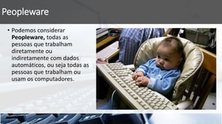 Peopleware
• Podemos considerar
Peopleware, todas as
pessoas que trabalham
diretamente ou
indiretamente com dados
automáticos, ou seja todas as
pessoas que trabalham ou
usam os computadores.
 