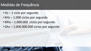 Medidas de Frequência
•Hz – 1 ciclo por segundo
•KHz – 1.000 ciclos por segundo
•Mhz – 1.000.000 ciclos por segundo
•Ghz – 1.000.000.000 ciclos por segundo
 