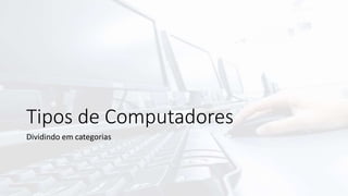Tipos de Computadores
Dividindo em categorias
 