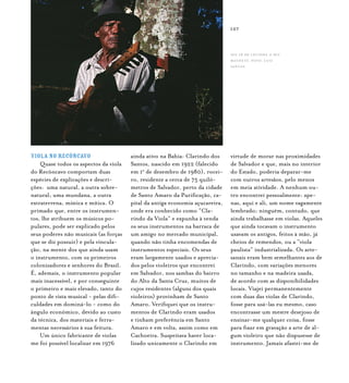 Samba de Roda do Recôncavo Baiano{ } 107
VIOLA NO RECÔNCAVO
Quase todos os aspectos da viola
do Recôncavo comportam duas
espécies de explicações e descri-
ções: uma natural, a outra sobre-
natural; uma mundana, a outra
extraterrena, mística e mítica. O
primado que, entre os instrumen-
tos, lhe atribuem os músicos po-
pulares, pode ser explicado pelos
seus poderes não musicais (as forças
que se diz possuir) e pela vincula-
ção, na mente dos que ainda usam
o instrumento, com os primeiros
colonizadores e senhores do Brasil.
É, ademais, o instrumento popular
mais inacessível, e por conseguinte
o primeiro e mais elevado, tanto do
ponto de vista musical - pelas difi-
culdades em dominá-lo - como do
ângulo econômico, devido ao custo
da técnica, dos materiais e ferra-
mentas necessários à sua feitura.
Um único fabricante de violas
me foi possível localizar em 1976
ainda ativo na Bahia: Clarindo dos
Santos, nascido em 1922 (falecido
em 1o
de dezembro de 1980), rocei-
ro, residente a cerca de 75 quilô-
metros de Salvador, perto da cidade
de Santo Amaro da Purificação, ca-
pital da antiga economia açucareira,
onde era conhecido como “Cla-
rindo da Viola” e expunha à venda
os seus instrumentos na barraca de
um amigo no mercado municipal,
quando não tinha encomendas de
instrumentos especiais. Os seus
eram largamente usados e aprecia-
dos pelos violeiros que encontrei
em Salvador, nos sambas do bairro
do Alto da Santa Cruz, muitos de
cujos residentes (alguns dos quais
violeiros) provinham de Santo
Amaro. Verifiquei que os instru-
mentos de Clarindo eram usados
e tinham preferência em Santo
Amaro e em volta, assim como em
Cachoeira. Suspeitava haver loca-
lizado unicamente o Clarindo em
virtude de morar nas proximidades
de Salvador e que, mais no interior
do Estado, poderia deparar-me
com outros artesãos, pelo menos
em meia atividade. A nenhum ou-
tro encontrei pessoalmente: ape-
nas, aqui e ali, um nome vagamente
lembrado; ninguém, contudo, que
ainda trabalhasse em violas. Aqueles
que ainda tocavam o instrumento
usavam os antigos, feitos à mão, já
cheios de remendos, ou a “viola
paulista” industrializada. Os arte-
sanais eram bem semelhantes aos de
Clarindo, com variações menores
no tamanho e na madeira usada,
de acordo com as disponibilidades
locais. Viajei permanentemente
com duas das violas de Clarindo,
fosse para usá-las eu mesmo, caso
encontrasse um mestre desejoso de
ensinar-me qualquer coisa, fosse
para fixar em gravação a arte de al-
gum violeiro que não dispusesse de
instrumento. Jamais afastei-me de
Seu Zé de Lelinha e seu
machete. foto: luiz
santos.
 