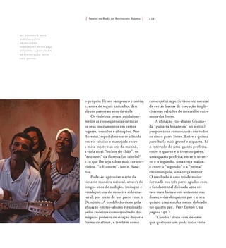 Samba de Roda do Recôncavo Baiano{ } 111
o próprio Cristo tampouco resistiu,
e, antes de seguir caminho, deu
alguns passos ao som da viola.
Os violeiros pesam cuidadosa-
mente as conseqüências de tocar
os seus instrumentos em certos
lugares, ocasiões e afinações. Nas
florestas, especialmente se afinada
em rio-abaixo e manejada entre
a meia-noite e as seis da manhã,
a viola atrai “bichos do chão”, os
“encantes” da floresta (os caboclos)7
e, o que lhe seja talvez mais caracte-
rístico, “o Homem”, isto é, Sata-
nás.
Pode-se aprender a arte da
viola de maneira natural, através de
longos anos de audição, imitação e
emulação, ou de maneira sobrena-
tural, por meio de um pacto com o
Demônio. A predileção deste pela
afinação em rio-abaixo é explicada
pelos violeiros como resultado dos
mágicos poderes de atração daquela
forma de afinar, e também como
conseqüência perfeitamente natural
de certas facetas de execução implí-
citas nas relações de intervalos entre
as cordas livres.
A afinação rio-abaixo (chama-
da “guitarra boiadeira” no sertão)
proporciona consonância em todos
os cinco pares livres. Entre a quinta
parelha (a mais grave) e a quarta, há
o intervalo de uma quinta perfeita;
entre o quarto e o terceiro pares,
uma quarta perfeita; entre o tercei-
ro e o segundo, uma terça maior;
e entre o “segundo” e a “prima”
excomungada, uma terça menor.
O resultado é uma tríade maior
formada nos três pares agudos com
a fundamental dobrada uma oi-
tava mais baixa e em uníssono nas
duas cordas do quinto par e o seu
quinto grau similarmente dobrado
no quarto par. (Ver Exemplo 1, na
página 142.)
“Candeá” dizia com desdém
que qualquer um pode tocar viola
Seu Nininho e Dona
Maria Augusta,
tradicionais
sambadores de São Braz,
município Santo Amaro
da Purificação. foto:
luiz santos.
 