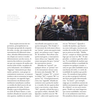 Samba de Roda do Recôncavo Baiano{ } 116
Essas noções teóricas são im-
portantes, principalmente na
formação apropriada do conjunto
de violas, ou seja, um conjunto de
instrumentos de diferentes tama-
nhos, afinados diferentemente uns
em relação aos outros e tocados
diferentemente uns dos outros. A
maioria dos violeiros concordam
em que um conjunto de samba com
muitas violas resulta, na palavra de
certo informante, em verdadeira
“bagunça”, basicamente por duas
razões: primeiro, num grupo ex-
cessivamente numeroso, os músicos
tendem a não se acostumar às regras
de conjunto; em segundo lugar,
instrumentos em demasia inevi-
tavelmente tumultuam a sutileza
e a nitidez do ideal sonoro de um
agrupamento de violas. A com-
binação a que se dá preferência,
no estilo de Santo Amaro, é uma
machete afinada em natural e uma
três-quartos, também em natural,
mas afinada uma quarta ou uma
quinta mais grave. (Ver Exemplo 1.)
O executante da viola maior afina a
sua “prima”, posta uma quarta mais
grave, em uníssono com a “segun-
da” da machete. Para afinar uma
quinta mais grave, o instrumento
maior afina a sua “segunda” uma
oitava mais grave do que a “prima”
do instrumento menor.
Afinadas em “natural”, em
qualquer altura, as “primas” tan-
to do instrumento menor como
do maior são chamadas “Mi”. A
“segunda” é sempre “Si”, a tercei-
ra ordem “Sol”, a quarta “Ré” e a
quinta “Lá”. Conseqüentemente,
com a sua “segunda” afinada em
uníssono com a prima do mache-
te, o tocador da três-quartos deve
tocar a sua terceira, a que chama
“Sol”, quando a última faz soar a
sua quarta ordem, chamada “Ré”.
Quando a machete toca em “Ré
maior”, cabe à três-quartos tocar
em seu “Sol maior”. Quando o
tocador da machete, que funcio-
na como viola-guia, murmura aos
ouvidos do tocador da três-quartos
que se senta ao seu lado, “Samba
em Lá”, cumpre ao último perceber
logo que vai tocar em “Ré”. Se não
perceber, o violeiro-guia lhe infor-
ma. É a tonalidade do machete que
verbalmente define a tonalidade do
conjunto em qualquer ocasião, e,
uma vez que cada tonalidade tem as
suas facetas de estilo, é o estilo da
tonalidade do machete que predo-
mina. Os cantadores (que podem
ser ou não os próprios violeiros)
são livres para pedir determinado
tom. “Lá maior”, por exemplo,
exige que os cantadores cantem em
âmbito extremamente agudo (usan-
do o falsete), ou em outro muito
grave. Tende a ser mais langoroso
que outras tonalidades, executan-
do-se em andamento mais lento.
Os cantadores devem sustentar, por
samba suspiro do
iguape, em santiago
do iguape, cachoeira.
foto: luiz santos.
 