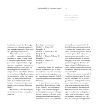 Samba de Roda do Recôncavo Baiano{ } 122
falta dela por parte dos demais par-
ticipantes em relação à sua dança),
mas uma execução típica dura entre
16 e 48 compassos musicais.
O novo dançador - homem
ou mulher - espera no seu lugar
enquanto se repete a chula, e esta
é respondida pelo mesmo relativo,
por outro, ou por nenhum. Tipi-
camente, uma chula e seus relativos
são executados três vezes, cada vez
separada por uma seqüência de
dança. Três ou mais chulas diferen-
tes são geralmente ligadas, antes que
os instrumentos parem e se reagru-
pem. Um dançador se apresenta
entre duas diferentes chulas exa-
tamente como se o intervalo fosse
apenas entre repetições da mesma
chula.16
Em resumo, um ciclo completo
característico obedece ao seguinte
esquema:
Introdução instrumental
Chula A (+ Relativo A)
Dançador A
Chula A (+ Relativo A ou B)
Dançador B
Chula A (+ Relativo A, B, ou C)
Dançador C
Chula B (+ Relativo D)
Dançador D...
...e assim por diante. Os parênteses
servem para lembrar que os relati-
vos podem ou não estar presentes, e
que o mesmo relativo pode ou não
ser repetido para a mesma chula (e
qualquer combinação destas possi-
bilidades).
O ciclo termina mais comu-
mente logo depois de uma chula
(e seu relativo), a critério da vio-
la-guia, que se interrompe por
motivos próprios ou por indicação
de outro músico ou de uma pessoa
de responsabilidade do conjunto
secundário, ou da casa, para fazer
uma mudança e/ou um intervalo.
A célula de execução está completa
e, embora seja raro na prática, um
samba como evento poderia em tese
consistir apenas desta célula (exa-
tamente como um recital ou con-
certo poderia consistir de apenas
uma peça). Um novo ciclo começa,
geralmente após um descanso de
alguns minutos (e habitualmente
com o reabastecimento dos músicos
em bebidas, e às vezes comidas), em
nova tonalidade.
O que se transcreve no Exemplo 8
é excelente demonstração de regis-
tro alto, chamado “voz de mulher”,
que é talvez o principal refinamen-
to, ou maneirismo, da execução
vocal para os cantores masculinos
de chulas no estilo sant’amarense.
Ambos os cantores nesta apresen-
tação eram homens. A despeito da
região tonal aguda, os sons vocais
são relaxados. O timbre não é ás-
pero, e a produção vocal parece ser
Samba Chula os Filhos
da Pitangueira, de são
francisco do conde .
foto: luiz santos.
 