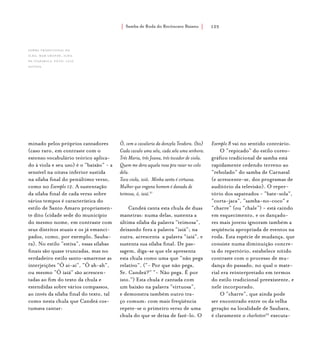 Samba de Roda do Recôncavo Baiano{ } 125
minado pelos próprios cantadores
(caso raro, em contraste com o
extenso vocabulário teórico aplica-
do à viola e seu uso) é o “baixão” - a
sensível na oitava inferior sustida
na sílaba final do penúltimo verso,
como no Exemplo 12. A sustentação
da sílaba final de cada verso sobre
vários tempos é característica do
estilo de Santo Amaro propriamen-
te dito (cidade sede do município
do mesmo nome, em contraste com
seus distritos atuais e os já emanci-
pados, como, por exemplo, Sauba-
ra). No estilo “estiva”, essas sílabas
finais são quase truncadas, mas no
verdadeiro estilo santo-amarense as
interjeições “Ô ai-ai”, “Ô ah-ah”,
ou mesmo “Ô iaiá” são acrescen-
tadas ao fim do texto da chula e
estendidas sobre vários compassos,
ao invés da sílaba final do texto, tal
como nesta chula que Candeá cos-
tumava cantar:
Ô, vem a cavalaria da donzela Teodora. (bis)
Cada cavalo uma sela, cada sela uma senhora.
Três Maria, três Joana, três tocador de viola.
Quem me dera aquela roxa pra raiar no colo
dela.
Toca viola, ioiô. Minha santa é virtuosa.
Mulher que engana homem é danada de
teimosa, ô, iaiá.21
Candeá canta esta chula de duas
maneiras: numa delas, sustenta a
última sílaba da palavra “teimosa”,
deixando fora a palavra “iaiá”; na
outra, acrescenta a palavra “iaiá”, e
sustenta sua sílaba final. De pas-
sagem, diga-se que ele apresenta
esta chula como uma que “não pega
relativo”. (“- Por que não pega,
Sr. Candeá?” “- Não pega. É por
isto.”) Esta chula é cantada com
um baixão na palavra “virtuosa”,
e demonstra também outro tra-
ço comum: com mais freqüência
repete-se o primeiro verso de uma
chula do que se deixa de fazê-lo. O
Exemplo 8 vai no sentido contrário.
O “repicado” do estilo coreo-
gráfico tradicional de samba está
rapidamente cedendo terreno ao
“rebolado” do samba de Carnaval
(e acrescente-se, dos programas de
auditório da televisão). O reper-
tório dos sapateados - “bate-sola”,
“corta-jaca”, “samba-no-coco” e
“charre” (ou “chale”) - está caindo
em esquecimento, e os dançado-
res mais jovens ignoram também a
seqüência apropriada de eventos na
roda. Esta espécie de mudança, que
consiste numa diminuição concre-
ta do repertório, estabelece nítido
contraste com o processo de mu-
dança do passado, no qual o mate-
rial era reinterpretado em termos
do estilo tradicional preexistente, e
nele incorporado.
O “charre”, que ainda pode
ser encontrado entre os da velha
geração na localidade de Saubara,
é claramente o charleston22
executa-
samba tradicional da
ilha, mar grande, ilha
de itaparica. foto: luiz
santos.
 