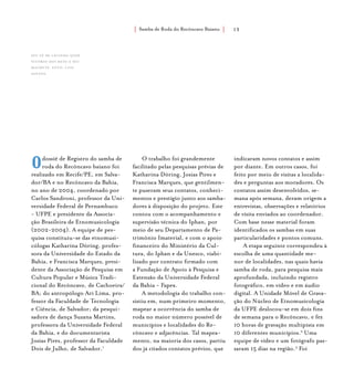 Samba de Roda do Recôncavo Baiano{ } 13
Odossiê de Registro do samba de
roda do Recôncavo baiano foi
realizado em Recife/PE, em Salva-
dor/BA e no Recôncavo da Bahia,
no ano de 2004, coordenado por
Carlos Sandroni, professor da Uni-
versidade Federal de Pernambuco
- UFPE e presidente da Associa-
ção Brasileira de Etnomusicologia
(2002-2004). A equipe de pes-
quisa constituiu-se das etnomusi-
cólogas Katharina Döring, profes-
sora da Universidade do Estado da
Bahia, e Francisca Marques, presi-
dente da Associação de Pesquisa em
Cultura Popular e Música Tradi-
cional do Recôncavo, de Cachoeira/
BA; do antropólogo Ari Lima, pro-
fessor da Faculdade de Tecnologia
e Ciência, de Salvador; da pesqui-
sadora de dança Suzana Martins,
professora da Universidade Federal
da Bahia, e do documentarista
Josias Pires, professor da Faculdade
Dois de Julho, de Salvador.1
O trabalho foi grandemente
facilitado pelas pesquisas prévias de
Katharina Döring, Josias Pires e
Francisca Marques, que gentilmen-
te puseram seus contatos, conheci-
mentos e prestígio junto aos samba-
dores à disposição do projeto. Este
contou com o acompanhamento e
supervisão técnica do Iphan, por
meio de seu Departamento de Pa-
trimônio Imaterial, e com o apoio
financeiro do Ministério da Cul-
tura, do Iphan e da Unesco, viabi-
lizado por contrato firmado com
a Fundação de Apoio à Pesquisa e
Extensão da Universidade Federal
da Bahia - Fapex.
A metodologia do trabalho con-
sistiu em, num primeiro momento,
mapear a ocorrência do samba de
roda no maior número possível de
municípios e localidades do Re-
côncavo e adjacências. Tal mapea-
mento, na maioria dos casos, partiu
dos já citados contatos prévios, que
indicaram novos contatos e assim
por diante. Em outros casos, foi
feito por meio de visitas a localida-
des e perguntas aos moradores. Os
contatos assim desenvolvidos, se-
mana após semana, deram origem a
entrevistas, observações e relatórios
de visita enviados ao coordenador.
Com base nesse material foram
identificados os sambas em suas
particularidades e pontos comuns.
A etapa seguinte correspondeu à
escolha de uma quantidade me-
nor de localidades, nas quais havia
samba de roda, para pesquisa mais
aprofundada, incluindo registro
fotográfico, em vídeo e em áudio
digital. A Unidade Móvel de Grava-
ção do Núcleo de Etnomusicologia
da UFPE deslocou-se em dois fins
de semana para o Recôncavo, e fez
10 horas de gravação multipista em
10 diferentes municípios.2
Uma
equipe de vídeo e um fotógrafo pas-
saram 15 dias na região.3
Foi
Seu Zé de Lelinha (José
Vitório dos Reis) e seu
machete. foto: luiz
santos.
 