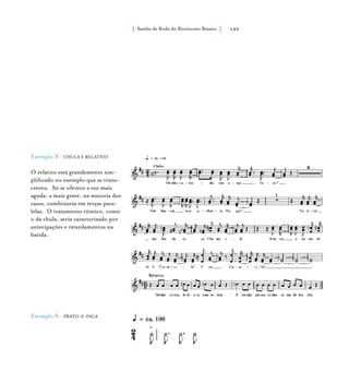 Samba de Roda do Recôncavo Baiano{ } 145
Exemplo 8: CHULA E RELATIVO
O relativo está grandemente sim-
plificado no exemplo que se trans-
creveu. Só se oferece a voz mais
aguda; a mais grave, na maioria dos
casos, combinaria em terças para-
lelas. O tratamento rítmico, como
o da chula, seria caracterizado por
antecipações e retardamentos na
batida.
Exemplo 8: PRATO-E-FACA
 