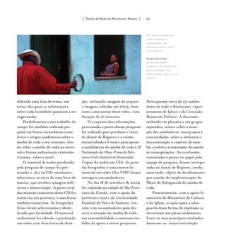 Samba de Roda do Recôncavo Baiano{ } 14
definida uma lista de temas, em
torno dos quais as informações
sobre cada localidade passaram a ser
organizadas.
Paralelamente a esse trabalho de
campo foi também realizada pes-
quisa em fontes secundárias como
livros e artigos acadêmicos sobre o
samba de roda e seu contexto, fon-
tes sobre o samba de roda na inter-
net e fontes audiovisuais existentes
(cinema, vídeo e som).
O material de áudio produzido
pela pesquisa de campo foi pré-
mixado e, dos 13 CDs resultantes,
selecionou-se cerca de uma hora de
música, que recebeu mixagem defi-
nitiva e masterização. A parte vocal
das músicas constantes deste CD foi
transcrita em partitura, e suas letras
também transcritas. As fotografias
feitas foram selecionadas e identi-
ficadas por localidade. O material
audiovisual foi editado e produzido
um vídeo com duas horas de dura-
ção, incluindo imagens de arquivo
e imagens colhidas em 2004, bem
como uma síntese deste vídeo, com
duração de 10 minutos.
O conjunto das informações
processadas a partir dessas pesquisas
foi utilizado para produzir o texto
do dossiê de Registro e a versão,
encaminhada à Unesco para apoiar
a candidatura do samba de roda à III
Proclamação das Obras-Primas do Patri-
mônio Oral e Imaterial da Humanidade.
Cópias do áudio em CDs, de parte
das fotografias e uma síntese do
material em vídeo (fita VHS) foram
entregues aos sambadores.
No dia 18 de setembro de 2004
foi realizada na cidade de São Fran-
cisco do Conde, com o apoio da
prefeitura local e da Universidade
Estadual de Feira de Santana, reu-
nião com os sambadores para dis-
cutir a situação do samba de roda,
sua sustentabilidade e eventuais me-
didas de apoio a serem propostas.
Participaram cerca de 50 samba-
dores de todo o Recôncavo, repre-
sentantes do Iphan e da Comissão
Baiana de Folclore. A discussão,
realizada em plenária e em grupos
separados, versou sobre a situa-
ção dos sambadores, seus grupos e
comunidades; sobre a memória e
documentação a respeito do sam-
ba; e sobre a transmissão do samba
às novas gerações. As conclusões,
sintetizadas e postas no papel pela
equipe de pesquisa, foram incorpo-
radas ao dossiê de Registro, sendo,
mais tarde, objeto de detalhamento
por ocasião da implementação do
Plano de Salvaguarda do samba de
roda.
Presentemente, com o apoio fi-
nanceiro do Ministério da Cultura
e do Iphan, as ações para a salva-
guarda dessa forma de expressão se
encontram em pleno andamento.
Entre os seus principais resultados
destacam-se: maior articulação
Seu Pedro Sambador
e Dona Porcina,
sambadeira, em
maracangalha. foto:
luiz santos.
página ao lado
Baiana na parte
exterior do Terreiro
de Pai Edinho, em
maragogipe. foto: luiz
santos.
 