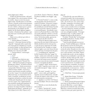 Samba de Roda do Recôncavo Baiano{ } 151
mento algum para o efeito.
O fado tem diversas formas, cada qual
mais original. Ora, uma só pessoa, homem
ou mulher, dança no meio da casa por
algum tempo, fazendo passos os mais difi-
cultosos, tomando as mais airosas posições,
acompanhando tudo isso com estalos que
dá com os dedos, e depois pouco e pouco
aproximando-se de qualquer que lhe
agrada; faz-lhe diante algumas negaças e
viravoltas, e finalmente bate palmas, o que
quer dizer que a escolheu para substituir o
seu lugar.
Assim corre a roda até que todos te-
nham dançado.”
17. Antônio Moura (“Candeá”),
“primeira”, e Henrique Santana da Silva,
“segunda”. A gravação sobre a qual se fez
esta transcrição foi realizada em 12/4/78,
na casa de Candeá, no Alto da Santa Cruz,
bairro de Salvador. Candeá faleceu em
Salvador em 11 de março de 1988.
18. Antônio Moura, comunicação
pessoal, 1978.
19. Lira?
20. Jiquiriçá?
21. Os versos desta chula são uma
curiosa incorporação da “Donzela Teo-
dora” - velha história popular portuguesa
passada para o Brasil - ao folclore musical
do interior baiano. Ainda recentemente,
o pesquisador Nélson de Araújo, um dos
tradutores deste trabalho, encontrou o
mesmo tema literário servindo à melodia
de um dos “toques” de conhecida banda de
pífanos de Uauá, no sertão baiano de Ca-
nudos. A melodia, recolhida por um dos
integrantes da banda no começo do século
e desde antão fazendo parte do seu reper-
tório de “toques” fora originariamente
uma modinha cantada pela população de
Uauá tal como relata Nélson de Araújo,
primeiro em artigo intitulado “Calumbi, a
banda baiana de pífanos”, publicado em A
Tarde (edição de 9.12.84) e depois em Pe-
quenos Mundos, Tomo I, O Recôncavo, “Bandas
de pífanos na Bahia e em Sergipe”, pag.
321.
A “Donzela Teodora” é, como se sabe,
um dos grandes temas da literatura de
cordel do Nordeste. A história é compro-
vadamente de origem árabe-medieval, e
foi estudada por Luís da Câmara Cascudo
em Cinco Livros do Povo, Vaqueiros e Cantadores,
e outras publicações. Introduzida remo-
tamente na Península Ibérica, desde 1840
vem sendo publicada no Brasil, na forma
de folhetos em prosa, posteriormente em
versos. Na literatura árabe, aparece em
várias coleções das Mil e Uma Noites.
22. Dança de salão de origem norte-
americana dos anos 1920 (e das boates de
bebida clandestina da lei seca) que leva
o nome do porto importante do estado
de Carolina do Sul, fundado no tempo
colonial inglês e, por sinal, berço de uma
cultura africana-norteamericana de peso.
23. A semelhança do “sapateado”
do Rio Grande do Sul e dos “piegas” do
“lundu”, ainda assim conhecido no sertão
da Bahia, certamente merece mais estudo
em termos de formas arcaicas e possivel-
mente em termos de uma remota formação
musical e coreográfica do Brasil.
24. A palavra “chula” (forma femini-
na de “chulo”) significa como se sabe, em
seu sentido mais geral, “vulgar, rude ou
rústico”.
25. Por sinal, “comadre” ou “com-
padre”, como se sabe, pode significar,
segundo costume do Recôncavo, amizade
ou título de respeito e afeto mútuos, além
do relacionamento sacramental.
26. Agradece-se ao Prof. Cid Teixeira
por esta elucidação, feita em comunicação
pessoal.
27. Falecido no início da década dos
anos noventa.
28. Sobre o “partido alto”, escreve
Edison Carneiro em Folguedos Tradicionais,
pag. 50:
“O partido alto, que tanto delicia os
veteranos do samba, não se executa para o
grande público, nem exige a bateria das es-
colas. Ao som de reco-reco, prato e faca,
chocalho, cavaquinho e de canções tradi-
cionais, como na Bahia - um estribilho
sobre o qual o cantador versa ou improvisa
- um único dançarino, homem ou mulher,
ocupa o centro da roda, passando a vez
com uma umbigada simulada. Os antigos
relembram assim “os velhos tempos” da
chegada do samba ao Rio de Janeiro.”
O verbete “Partido Alto” na Enciclopé-
dia da Música Brasileira: Erudita, Folcló-
rica e Popular diz o seguinte:
“Tipo de samba dançado nos morros
cariocas. Trazido da Bahia para a cidade do
Rio de Janeiro em fins do século passa-
do, foi um dos elementos formadores das
escolas de samba. Dançado em roda, carac-
teriza-se por não haver dança enquanto se
tira o canto estrófico, sem refrão. Depois
de cantada cada estrofe, um dos raiadores
(dançarinos) sai sambando e, partindo dos
tocadores, dá duas voltas na roda, termi-
nando com a umbigada. O que a recebe sai
dançando, depois de cantada outra estrofe,
e assim sucessivamente. As mulheres mui-
tas vezes dançam o miudinho. Os partici-
pantes batem palmas, marcando o ritmo e
acompanhando os instrumentos: violões,
cavaquinhos, flautas, pandeiros e prato-e-
faca.”
29. Zilda Paim. Comunicação pessoal,
1980.
30. Rafael Alves França, “Cobrinha
Verde”. Entrevista gravada em 12 de se-
tembro de 1977.
31. Numa conversa de botequim alguns
anos atrás no Alto da Santa Cruz, perto
da casa de Marcelino, o autor e alguns
praticantes do samba de viola, entre eles o
Marcelino, estavam trocando idéias sobre
o tipo de música que a gente apreciava. O
 