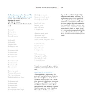 Samba de Roda do Recôncavo Baiano{ } 205
6. Eu vi o sol, vi a lua clarear / Eu
não tenho medo de andar no mar
(Samba tradicional do Recôncavo, com
adaptação do grupo)
BR-OIJ-06-00009
Samba de Roda Amor de Mamãe (Cacho-
eira)
Eu vi o sol
Vi a lua clarear
Eu vi meu bem
Dentro do canavial
Minha zabelê
Minha zabelê
Toda meia noite
Eu sonho com você
Eu não tenho medo
De andar no mar
Eu só tenho medo
É do vapor virar
Eu não tenho medo
De andar no mar
Eu só tenho medo
É do vapor virar
E vem a lua saindo
Por detrás da bananeira
Não é lua, não é nada
É a bandeira brasileira, olha aí
Eu não tenho medo
De andar no mar
Eu só tenho medo
É do vapor virar
Eu não gosto de mulher magra
Que tem perna de urubu
Eu só gosto de mulher gorda
Que tem perna de chuchu
Eu não tenho medo
De andar no mar
Eu só tenho medo
É do vapor virar
Minha mãe chama Maria
Moradora de Nagé
No meio de tanta Maria
Eu não sei minha mãe quem é, olha aí
Eu não tenho medo
De andar no mar
Eu só tenho medo
É do vapor virar
Venha cá dona casa
Traga água pra eu beber
Não é sede não é nada
É vontade de lhe ver
Gravado em primeiro de agosto de 2004,
no Centro Cultural Dannemann, em São
Félix.
PARTICIPARAM DA GRAVAÇÃO
Augusto Passos da Costa (Dedão): voz
principal / José Carlos Pereira Conceição
(Viana): viola / Jefferson Ataíde Rodri-
gues Braga (Jerso): violão / João Lima de
Jesus (Rochedo): cavaquinho / Antonio de
Souza Conceição (Caboré): voz, pandei-
ro / Alberto Ferreira dos Santos (Pedro
Galinha Morta), voz, pandeiro / Ubirajara
Silva Conceição: voz, timbal / Luiz Reis
Moreira (Luiz Orelha): voz, timbal.
Augusto Passos da Costa (1944-2004),
conhecido como Dedão, era taxista e foi
um dos maiores intérpretes de samba de
roda da região de Cachoeira. O apelido,
assim como a vocação para o samba, veio
de criança quando participava dos ajuntó-
rios, mutirões de vizinhos e parentes que,
movidos a samba, construíam suas casas de
adobe (barro). Mestre do “samba antigó-
rio”, era considerado o puxador oficial do
samba da Festa de Nossa Senhora da Boa
Morte, anualmente realizada em agosto na
cidade.
 
