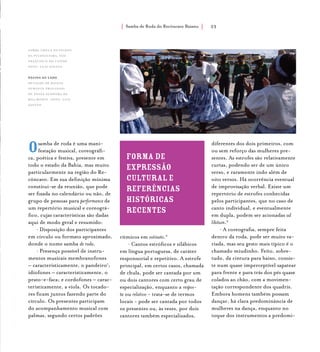 Samba de Roda do Recôncavo Baiano{ } 23
forma de
expressão
cultural e
referências
históricas
recentes
Osamba de roda é uma mani-
festação musical, coreográfi-
ca, poética e festiva, presente em
todo o estado da Bahia, mas muito
particularmente na região do Re-
côncavo. Em sua definição mínima
constitui-se da reunião, que pode
ser fixada no calendário ou não, de
grupo de pessoas para performance de
um repertório musical e coreográ-
fico, cujas características são dadas
aqui de modo geral e resumido:
• Disposição dos participantes
em círculo ou formato aproximado,
donde o nome samba de roda.
• Presença possível de instru-
mentos musicais membranofones
– caracteristicamente, o pandeiro1
;
idiofones – caracteristicamente, o
prato-e-faca; e cordofones – carac-
teristicamente, a viola. Os tocado-
res ficam juntos fazendo parte do
círculo. Os presentes participam
do acompanhamento musical com
palmas, segundo certos padrões
rítmicos em ostinato.2
• Cantos estróficos e silábicos
em língua portuguesa, de caráter
responsorial e repetitivo. A estrofe
principal, em certos casos, chamada
de chula, pode ser cantada por um
ou dois cantores com certo grau de
especialização, enquanto a respos-
ta ou relativo - trata-se de termos
locais - pode ser cantada por todos
os presentes ou, às vezes, por dois
cantores também especializados,
diferentes dos dois primeiros, com
ou sem reforço das mulheres pre-
sentes. As estrofes são relativamente
curtas, podendo ser de um único
verso, e raramente indo além de
oito versos. Há ocorrência eventual
de improvisação verbal. Existe um
repertório de estrofes conhecidas
pelos participantes, que no caso de
canto individual, e eventualmente
em dupla, podem ser acionadas ad
libitum.3
• A coreografia, sempre feita
dentro da roda, pode ser muito va-
riada, mas seu gesto mais típico é o
chamado miudinho. Feito, sobre-
tudo, da cintura para baixo, consis-
te num quase imperceptível sapatear
para frente e para trás dos pés quase
colados ao chão, com a movimen-
tação correspondente dos quadris.
Embora homens também possam
dançar, há clara predominância de
mulheres na dança, enquanto no
toque dos instrumentos a predomi-
Samba Chula os Filhos
da Pitangueira, são
francisco do conde.
foto: luiz santos.
página ao lado
Detalhe de baiana
durante procissão
de Nossa Senhora da
Boa Morte. foto: luiz
santos.
 