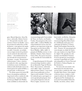 Samba de Roda do Recôncavo Baiano{ } 33
gues, Manoel Querino, Artur Ra-
mos e, sobretudo, Edison Carnei-
ro. Este período coincide, como
veremos à frente em detalhe, com o
da ascensão do samba feito no Rio
de Janeiro, como gênero de canção
urbana gravada em discos e tocada
no rádio. Coincide, na verdade,
com as etapas iniciais do predomí-
nio do modo de vida industrial e
urbano – e de estabelecimento de
um mercado de entretenimento
de massas – no país. Tais processos
influenciaram, é claro, a prática
do samba de roda, cuja importân-
cia declinou muito em Salvador,
embora tenha declinado menos em
muitas partes do estado da Bahia, e,
em particular, no Recôncavo.
No último quarto do século XX
houve três pesquisas acadêmicas
importantes sobre o samba de roda
no Recôncavo. A primeira delas
foi feita por Ralph Cole Waddey,
então candidato ao doutorado em
etnomusicologia pela Universidade
do Texas, em Austin, nos Estados
Unidos. Esta pesquisa se deu entre
1976 e 1982, e embora Waddey não
tenha finalmente escrito uma tese,
publicou um importante artigo em
duas partes na Latin American Music
Review (Waddey, 1980 e 1981). A
pesquisa de Waddey centrou-se em
Salvador, Saubara, Santo Amaro e
Castro Alves. Seu acervo encontra-
se sob custódia da Universidade do
Texas.
A segunda pesquisa foi feita pelo
etnomusicólogo brasileiro radica-
do na Alemanha Tiago de Oliveira
Pinto. Ela aconteceu, sobretudo,
entre 1982 e 1990, nas proximi-
dades de Santo Amaro, e seus resul-
tados foram publicados no livro
Capoeira samba candomblé. O livro não
foi traduzido para o português e o
acervo gerado pela pesquisa, bem
como pelas freqüentes voltas de
Pinto à região, encontra-se em
bom estado, em Berlim, Alemanha.
Finalmente, nos anos 1990, a
etnomusicóloga Rosa Maria Zami-
th, trabalhando então para a Co-
ordenação de Folclore e Cultura
Popular da Fundação Nacional de
Arte - Funarte, fez uma pesquisa de
curta duração na cidade de Cacho-
eira, que resultou em artigo (Zami-
th, 1995) e CD, gravado em cola-
boração com Elizabeth Travassos.
O acervo gerado por esta pesquisa
encontra-se guardado em condi-
ções adequadas no Centro Nacional
de Folclore e Cultura Popular, no
Rio de Janeiro.
No início dos anos 2000, três
dissertações de mestrado foram
escritas sobre o samba de roda. A de
Erivaldo Sales Nunes, Cultura popular
no Recôncavo baiano: a tradição e a moder-
nização do samba de roda, defendida no
Programa de Pós-Graduação em
Letras da Universidade Federal da
Paraíba, em 2002, enfoca, sobre-
Caminhada das baianas
do Terreiro de Pai
Edinho, em dia de
tradicional lavagem
da escadaria da igreja
local, em maragogipe.
foto: luiz santos.
página ao lado
Dona Cardo (Antônia
Erotildes da Silva),
de saubara. foto: luiz
santos.
 