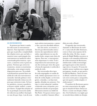 Samba de Roda do Recôncavo Baiano{ } 42
Os instrumentos
As pessoas que fazem o samba
de roda tocam os instrumentos
disponíveis. Esta expressão é utilizada
para que se perceba a complexidade
das relações entre, por um lado, a
maneira como a participação dos
instrumentos no samba de roda é
conceituada pelos músicos, e por
outro, a maneira como é posta em
prática. Veremos que certos ins-
trumentos, mesmo os muitíssimo
valorizados, nem sempre estarão
disponíveis para uso. Na verdade
é perfeitamente possível fazer um
samba de roda sem instrumentos:
cantando, batendo palmas e even-
tualmente batendo ritmos nos ob-
jetos que estiverem à mão. Se hou-
ver pandeiro, entrará o pandeiro,
se houver timbal, melhor, e assim
por diante. O papel das soluções ad
hoc na produção sonora do samba
de roda tem sua melhor ilustração
no caso do que, hoje, é um de seus
mais nobres instrumentos: o prato-
e-faca, que será abordado adiante.
Isto não exclui, no entanto, o
fato de que determinados instru-
mentos são especialmente valori-
zados, especialmente no caso do
samba chula, sempre mais cheio de
rigores. Para este, o instrumento
mais importante é a viola. É tal a
importância do instrumento que
um dos nomes por meio dos quais
a forma de expressão é conhecida é
samba de viola.
São encontrados dois tipos
de viola empregados no samba de
roda. Ambos apresentam cinco or-
dens de cordas duplas: as três mais
graves, oitavadas, e as duas mais
agudas, afinadas em uníssono. Um
tipo é a viola industrial, também
conhecida como viola paulista, pro-
vavelmente devido aos principais
fabricantes estarem na cidade de
São Paulo. Um pouco menor que o
violão, o modelo é bastante difun-
dido em todo o Brasil.
O segundo tipo encontrado,
chamado no Recôncavo de mache-
te11
, é uma viola de talhe diminuto,
como se fosse uma soprano da fa-
mília das violas. De fato, na pes-
quisa de Ralph Waddey encontra-se
menção a três tamanhos diferentes
de violas artesanais do Recôncavo,
obedecendo à velha terminologia
portuguesa para os dois maiores:
regra inteira e três quartos. O nome do
modelo menor também tem origem
portuguesa, situada, ao que parece,
na Ilha da Madeira. Tanto lá como
no Brasil, machete foi muitas vezes
um outro nome para o cavaquinho,
que tem quatro cordas simples e é
ainda menor.12
O machete do Recôncavo parece
ser mais característico da região
que se estende de Santo Amaro ao
Norte e a Leste em direção a Salva-
dor. Em Cachoeira e na região que
se estende desta cidade em direção
Sambão na rua em
Pirajuía. foto: luiz
santos.
 