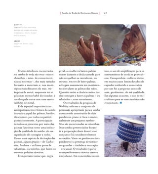 Samba de Roda do Recôncavo Baiano{ } 47
Outros idiofones encontrados
no samba de roda são reco-recos e
chocalhos - estes, de contas inter-
nas ou externas -, dos mais variados
formatos e materiais; e, nos muni-
cípios mais distantes do mar, tri-
ângulos de metal, suspensos no ar
pela mão menos hábil do tocador, e
tocados pela outra com uma vareta
também de metal.
É de especial importância no
acompanhamento rítmico do samba
de roda o papel das palmas, batidas,
idealmente, por todos os partici-
pantes/assistentes. A participação
de todos os presentes por meio das
palmas funciona como uma indica-
ção da qualidade do samba, de sua
capacidade de contagiar a todos.
Como uma espécie de derivação das
palmas, alguns grupos – de Cacho-
eira, Saubara - utilizam pares de
tabuinhas, ou taubinhas, que fazem os
mesmos padrões rítmicos.
É importante notar que, regra
geral, as mulheres batem palmas
suaves durante a chula cantada para
não atrapalhar os cantadores, ou
mesmo, em vez de bater palmas,
esfregam suavemente em movimen-
tos circulares as palmas das mãos.
Quando então a chula termina, to-
das começam a bater as palmas - ou
tabuinhas - com entusiasmo.
Os resultados da pesquisa de
Waddey indicam o conjunto de
percussão apropriado para o samba
como sendo constituído de dois
pandeiros, prato-e-faca e ocasio-
nalmente um pequeno tambor.
Não são mencionadas as tabuinhas.
Nos sambas presenciados duran-
te a preparação deste dossiê, esse
conjunto foi consideravelmente
acrescido. Viam-se geralmente três
pandeiros e a presença de tambo-
res grandes - timbales e marcação
- era usual. O resultado é que o
acompanhamento rítmico cresceu
em volume. Em concordância com
isso, o uso de amplificação para os
instrumentos de corda se generali-
zou. Cavaquinhos, violões e violas
em muitos casos foram dotados de
captador embutido e conectados
por um fio a pequenas caixas de
som, geralmente, de má qualidade.
Em algumas ocasiões, o uso de mi-
crofones para as vozes também não
é incomum.
à direita
tabuinhas tocadas por
baiana do samba de roda
suerdieck. foto: pedro
ivo oliveira.
abaixo
xequerê. foto: luiz
santos.
 