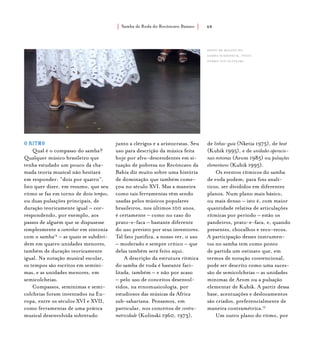 Samba de Roda do Recôncavo Baiano{ } 48
O ritmo
Qual é o compasso do samba?
Qualquer músico brasileiro que
tenha estudado um pouco da cha-
mada teoria musical não hesitará
em responder: “dois por quatro”.
Isto quer dizer, em resumo, que seu
ritmo se faz em torno de dois tempos,
ou duas pulsações principais, de
duração teoricamente igual – cor-
respondendo, por exemplo, aos
passos de alguém que se dispusesse
simplesmente a caminhar em sintonia
com o samba14
– as quais se subdivi-
dem em quatro unidades menores,
também de duração teoricamente
igual. Na notação musical escolar,
os tempos são escritos em semíni-
mas, e as unidades menores, em
semicolcheias.
Compassos, semínimas e semi-
colcheias foram inventados na Eu-
ropa, entre os séculos XVI e XVII,
como ferramentas de uma prática
musical desenvolvida sobretudo
junto a clérigos e a aristocratas. Seu
uso para descrição da música feita
hoje por afro-descendentes em si-
tuação de pobreza no Recôncavo da
Bahia diz muito sobre uma história
de dominação que também come-
çou no século XVI. Mas a maneira
como tais ferramentas vêm sendo
usadas pelos músicos populares
brasileiros, nos últimos 100 anos,
é certamente – como no caso do
prato-e-faca – bastante diferente
do uso previsto por seus inventores.
Tal fato justifica, a nosso ver, o uso
– moderado e sempre crítico – que
delas também será feito aqui.
A descrição da estrutura rítmica
do samba de roda é bastante faci-
litada, também – e não por acaso
– pelo uso de conceitos desenvol-
vidos, na etnomusicologia, por
estudiosos das músicas da África
sub-sahariana. Pensamos, em
particular, nos conceitos de contra-
metricidade (Kolinski 1960, 1973),
de linhas-guia (Nketia 1975), de beat
(Kubik 1995), e de unidades operacio-
nais mínimas (Arom 1985) ou pulsações
elementares (Kubik 1995).
Os eventos rítmicos do samba
de roda podem, para fins analí-
ticos, ser divididos em diferentes
planos. Num plano mais básico,
ou mais denso – isto é, com maior
quantidade relativa de articulações
rítmicas por período – estão os
pandeiros, prato-e-faca, e, quando
presentes, chocalhos e reco-recos.
A participação desses instrumen-
tos no samba tem como ponto
de partida um ostinato que, em
termos de notação convencional,
pode ser descrito como uma suces-
são de semicolcheias – as unidades
mínimas de Arom ou a pulsação
elementar de Kubik. A partir dessa
base, acentuações e deslocamentos
são criados, preferencialmente de
maneira contramétrica.15
Um outro plano do ritmo, por
passo de baiana do
samba suerdieck. foto:
pedro ivo oliveira.
 