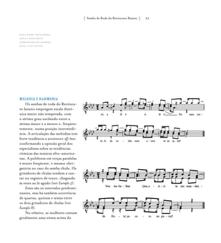 Samba de Roda do Recôncavo Baiano{ } 51
Melodia e harmonia
Os sambas de roda do Recônca-
vo baiano empregam escala diatô-
nica maior não temperada, com
o sétimo grau oscilando entre a
sétima maior e a menor e, freqüen-
temente, numa posição intermedi-
ária. A articulação das melodias tem
forte tendência a acontecer off-beat,
confirmando a opinião geral dos
especialistas sobre as tendências
rítmicas das músicas afro-america-
nas. A polifonia em terças paralelas
é muito freqüente, e mesmo obri-
gatória no caso do samba chula. Os
gritadores de chulas tendem a can-
tar no registro de tenor, chegando
às vezes ao lá agudo (ver Exemplo 5).
Estes são os intervalos predomi-
nantes, mas há também ocorrência
de quartas, quintas e sextas entre
os dois gritadores de chulas (ver
Exemplo 8).
No relativo, as mulheres cantam
geralmente uma oitava acima do
Dona Dodô, Dona Maria
Anna e Dona Deco,
sambadeiras de Saubara.
foto: luiz santos.
 