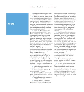 Samba de Roda do Recôncavo Baiano{ } 66
1. Uma descrição detalhada dos instru-
mentos citados será encontrada à frente.
2. Padrão (ou desenho) rítmico que se
repete com regularidade (nota do editor).
3. Expressão de origem latina utilizada
na escrita musical para indicar que deter-
minado trecho de uma música pode ser
executado sem estrita adesão ao andamento
estabelecido, que uma passagem é opta-
tiva ou que o executante pode, em suma,
improvisar (nota do editor).
4. Seriam eles: Alagoinhas, Aratuí-
pe, Cachoeira, Camaçari, Castro Alves,
Catu, Conceição de Feira, Conceição do
Almeida, Coração de Maria, Cruz das
Almas, Feira de Santana, Irará, Itaparica,
Jaguaripe, Maragogipe, Mata de São João,
Muritiba, Nazaré, Pojuca, Santo Antônio
de Jesus, Santo Amaro, Santo Estevão, São
Félix, São Felipe, São Francisco do Conde,
São Gonçalo dos Campos, São Sebastião
do Passé e Salvador.
5. Para a descrição de um destes,
ocorrido em Santo Amaro em 1808, e que
parece ter sido especialmente impressio-
nante, vide Reis, 2002:104ss.
6. Para os poemas de Gregório de
Matos, Budasz, 2001:148-55; para os
vilancicos, Damasceno, 1970:88-9.
7. É possível que Lindley não conhe-
cesse o cavaquinho, e o tivesse confundido
com um violino. De fato, na seqüência ele
menciona o “dedilhar” do instrumento, e
não o friccionar de um arco.
8. Citado em Santos, 1998:27. O jor-
nal citado é de 19/5/1866.
9. Citado por Santos, 1998:33. O
jornal citado é de 7/2/1867.
10. No verbete “Chula” (não assinado),
para a Enciclopédia da Música Brasileira (Marcon-
des, 1977:192-3).
11. Substantivo masculino, pronuncia-
se com o “e” do meio fechado: machête.
12. No final de 2003, o musicólo-
go português Manuel Morais publicou a
edição e estudo crítico de uma coleção de
peças para machete, compostas em 1846,
por Cândido Drummond de Vasconcelos
na ilha da Madeira (Morais, 2003). O
instrumento em questão não corresponde
ao machete do Recôncavo, sendo, em vez
disso, bastante próximo ao cavaquinho.
É bastante possível que o machete que dá
nome ao conto “O machete”, de Macha-
do de Assis (1994[1878]), seja também
um cavaquinho. Vide também Budasz
2001:30-4.
13. Clarindo dos Santos (1922-1980)
foi o mais célebre construtor de violas do
Recôncavo. Foi um dos principais cola-
boradores da pesquisa de Ralph Waddey,
no final dos anos 1970. Quando de sua
morte, Ralph a contragosto comprou o
que restava de sua oficina, para evitar que
se perdesse (Waddey, comunicação pessoal,
julho de 2004). Este acervo encontra-se
hoje na Universidade do Texas, em Austin.
14. Sem esquecer que tal “sintonia”
não acontece naturalmente, mas depende
de certo conhecimento prévio da cultura
musical em questão.
15. Para uma discussão do conceito
de contrametricidade, vide Sandroni,
2001:21-8.
16. Termo técnico empregado em
estudos de dança, que significa “esfera de
movimento”.
17. O Xirê é um dos rituais que com-
põem as celebrações em louvor às divin-
dades do candomblé, no qual as filhas-
de-santo dançam em torno de um eixo
imaginário ou assinalado por um elemento
vertical denominado poste central. Cor-
responde à parte pública dessas celebrações
e pode ser assistido por pessoas não inicia-
das (nota do editor).
notas
 