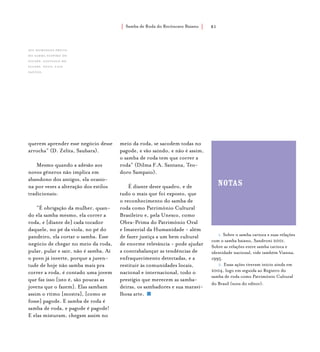 Samba de Roda do Recôncavo Baiano{ } 81
1. Sobre o samba carioca e suas relações
com o samba baiano, Sandroni 2001.
Sobre as relações entre samba carioca e
identidade nacional, vide também Vianna,
1995.
2. Essas ações tiveram início ainda em
2004, logo em seguida ao Registro do
samba de roda como Patrimônio Cultural
do Brasil (nota do editor).
notas
querem aprender esse negócio desse
arrocha” (D. Zelita, Saubara).
Mesmo quando a adesão aos
novos gêneros não implica em
abandono dos antigos, ela ocasio-
na por vezes a alteração dos estilos
tradicionais:
“É obrigação da mulher, quan-
do ela samba mesmo, ela correr a
roda, e [diante de] cada tocador
daquele, no pé da viola, no pé do
pandeiro, ela cortar o samba. Esse
negócio de chegar no meio da roda,
pular, pular e sair, não é samba. Aí
o povo já inverte, porque a juven-
tude de hoje não samba mais pra
correr a roda, é contado uma jovem
que faz isso [isto é, são poucas as
jovens que o fazem]. Elas sambam
assim o ritmo [mostra], [como se
fosse] pagode. E samba de roda é
samba de roda, e pagode é pagode!
E elas misturam, chegam assim no
meio da roda, se sacodem todas no
pagode, e vão saindo, e não é assim,
o samba de roda tem que correr a
roda” (Dilma F.A. Santana, Teo-
doro Sampaio).
É diante deste quadro, e de
tudo o mais que foi exposto, que
o reconhecimento do samba de
roda como Patrimônio Cultural
Brasileiro e, pela Unesco, como
Obra-Prima do Patrimônio Oral
e Imaterial da Humanidade - além
de fazer justiça a um bem cultural
de enorme relevância - pode ajudar
a contrabalançar as tendências de
enfraquecimento detectadas, e a
restituir às comunidades locais,
nacional e internacional, todo o
prestígio que merecem as samba-
deiras, os sambadores e sua maravi-
lhosa arte.
Seu Domingos Preto,
do Samba suspiro do
Iguape, santiago do
iguape. foto: luiz
santos.
 