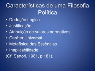 Características de uma Filosofia
             Política
• Dedução Lógica
• Justificação
• Atribuição de valores normativos
• Caráter Universal
• Metafísica das Essências
• Inaplicabilidade
(Cf. Sartori, 1981, p.181).
 