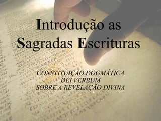 Introdução as
Sagradas Escrituras
CONSTITUIÇÃO DOGMÁTICA
DEI VERBUM
SOBRE A REVELAÇÃO DIVINA
 