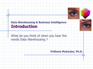 Data Warehousing & Business Intelligence Introduction  What do you think of when you hear the words Data Warehousing ? Prithwis Mukerjee, Ph.D. 