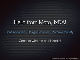 Hello from Moto, IxDA!
Chris Andonian - Design Recruiter - Motorola Mobility
Connect with me on LinkedIn!
*Opinions are my own. Not my employer’s.
 