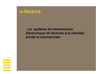 e-facture
- un système de transmission
électronique de factures à la clientèle
privée et commerciale
 