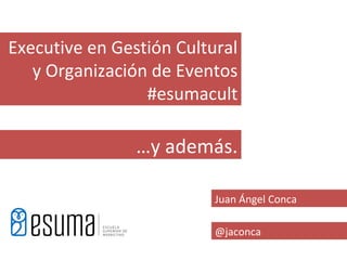 Executive en Gestión Cultural
   y Organización de Eventos
                 #esumacult

                …y además.

                          Juan Ángel Conca

                          @jaconca
 