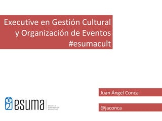 Executive en Gestión Cultural
   y Organización de Eventos
                 #esumacult




                          Juan Ángel Conca

                          @jaconca
 