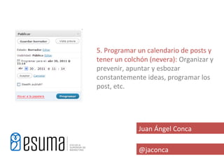5. Programar un calendario de posts y
tener un colchón (nevera): Organizar y
prevenir, apuntar y esbozar
constantemente ideas, programar los
post, etc.




             Juan Ángel Conca

             @jaconca
 