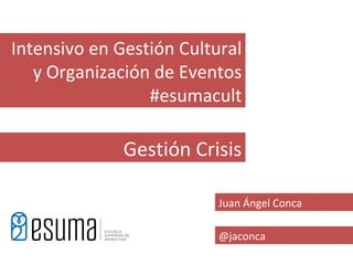 Intensivo en Gestión Cultural
   y Organización de Eventos
                 #esumacult

              Gestión Crisis

                          Juan Ángel Conca

                          @jaconca
 
