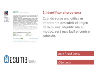 2. Identificar el problema
Cuando surge una crítica es
importante descubrir el origen
de la misma. Identificado el
motivo, será más fácil encontrar
solución.



          Juan Ángel Conca

          @jaconca
 