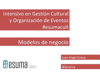 Intensivo en Gestión Cultural
   y Organización de Eventos
                 #esumacult

      Modelos de negocio

                          Juan Ángel Conca

                          @jaconca
 
