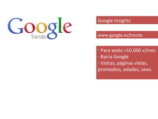 Google Insights

www.google.es/trends


- Para webs >10.000 v/mes
- Barra Google
- Visitas, páginas vistas,
promedios, edades, sexo.
 