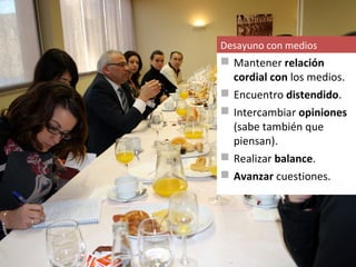 Desayuno con medios
 Mantener relación
  cordial con los medios.
 Encuentro distendido.
 Intercambiar opiniones
  (sabe también que
  piensan).
 Realizar balance.
 Avanzar cuestiones.
 