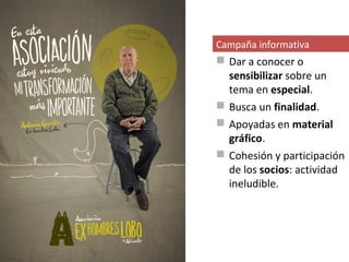 Campaña informativa
 Dar a conocer o
  sensibilizar sobre un
  tema en especial.
 Busca un finalidad.
 Apoyadas en material
  gráfico.
 Cohesión y participación
  de los socios: actividad
  ineludible.
 