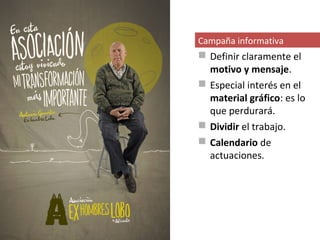 Campaña informativa
 Definir claramente el
  motivo y mensaje.
 Especial interés en el
  material gráfico: es lo
  que perdurará.
 Dividir el trabajo.
 Calendario de
  actuaciones.
 