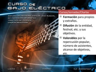 Cursos/Jornadas/Charlas
 Formación para propios
  y extraños.
 Difusión de la entidad,
  festival, etc. y sus
  objetivos.
 Valorables por la
  repercusión popular,
  número de asistentes,
  alcance de objetivos,
  etc.
 