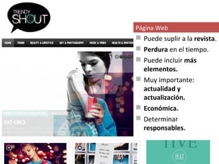 Página Web
 Puede suplir a la revista.
 Perdura en el tiempo.
 Puede incluir más
  elementos.
 Muy importante:
  actualidad y
  actualización.
 Económica.
 Determinar
  responsables.
 