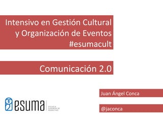 Intensivo en Gestión Cultural
   y Organización de Eventos
                 #esumacult

         Comunicación 2.0

                          Juan Ángel Conca

                          @jaconca
 